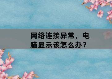 网络连接异常,电脑显示该怎么办? 网络连接异常,电脑显示该怎么办?-图片2